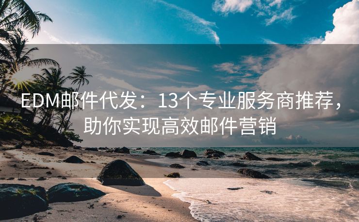 EDM郵件代發(fā)：13個專業(yè)服務(wù)商推薦，助你實現(xiàn)高效郵件營銷