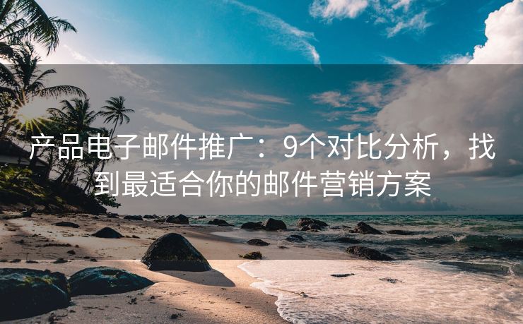 產(chǎn)品電子郵件推廣：9個(gè)對(duì)比分析，找到最適合你的郵件營(yíng)銷(xiāo)方案