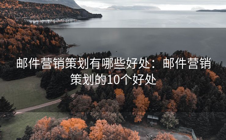 郵件營(yíng)銷策劃有哪些好處：郵件營(yíng)銷策劃的10個(gè)好處