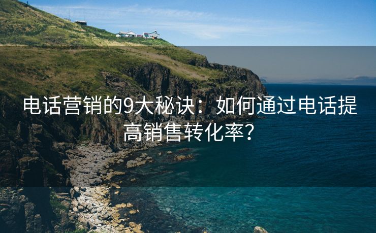 電話營(yíng)銷的9大秘訣：如何通過電話提高銷售轉(zhuǎn)化率？