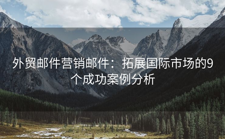 外貿(mào)郵件營銷郵件：拓展國際市場的9個成功案例分析
