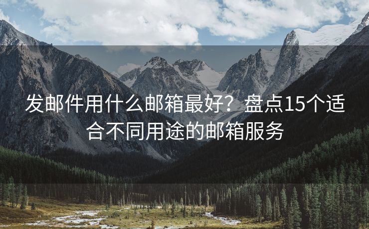 發(fā)郵件用什么郵箱最好？盤點15個適合不同用途的郵箱服務