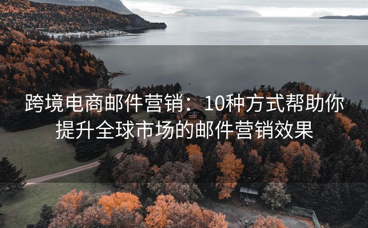 跨境電商郵件營(yíng)銷：10種方式幫助你提升全球市場(chǎng)的郵件營(yíng)銷效果