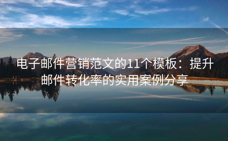 電子郵件營(yíng)銷范文的11個(gè)模板：提升郵件轉(zhuǎn)化率的實(shí)用案例分享