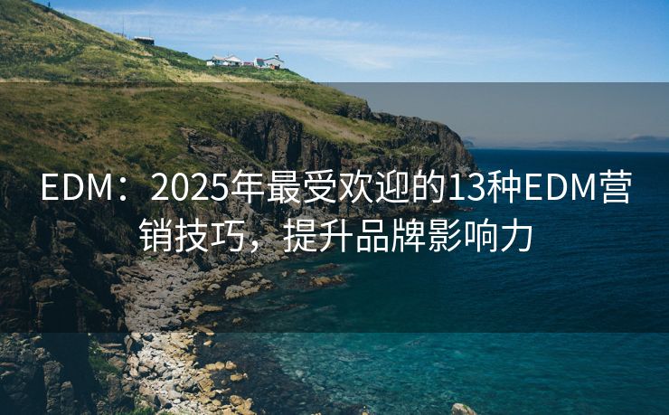 EDM：2025年最受歡迎的13種EDM營銷技巧，提升品牌影響力