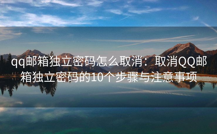 qq郵箱獨立密碼怎么取消：取消QQ郵箱獨立密碼的10個步驟與注意事項
