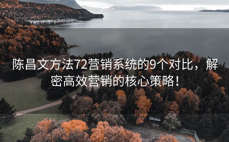 陳昌文方法72營(yíng)銷系統(tǒng)的9個(gè)對(duì)比，解密高效營(yíng)銷的核心策略！