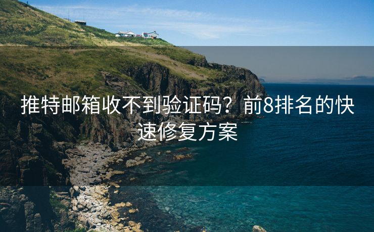推特郵箱收不到驗(yàn)證碼？前8排名的快速修復(fù)方案