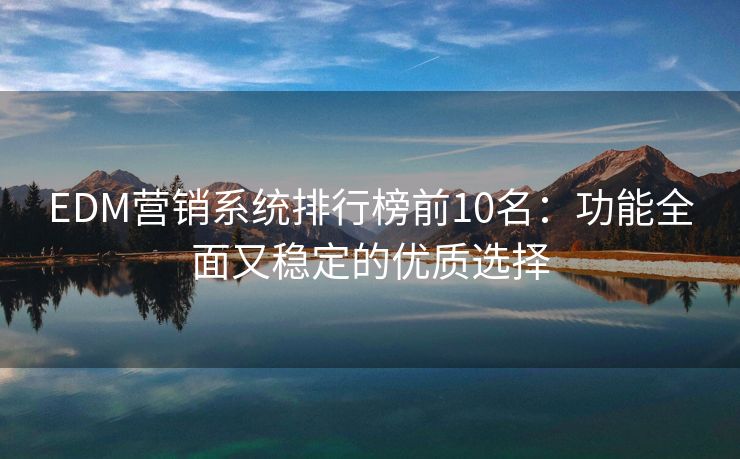 EDM營銷系統(tǒng)排行榜前10名：功能全面又穩(wěn)定的優(yōu)質(zhì)選擇