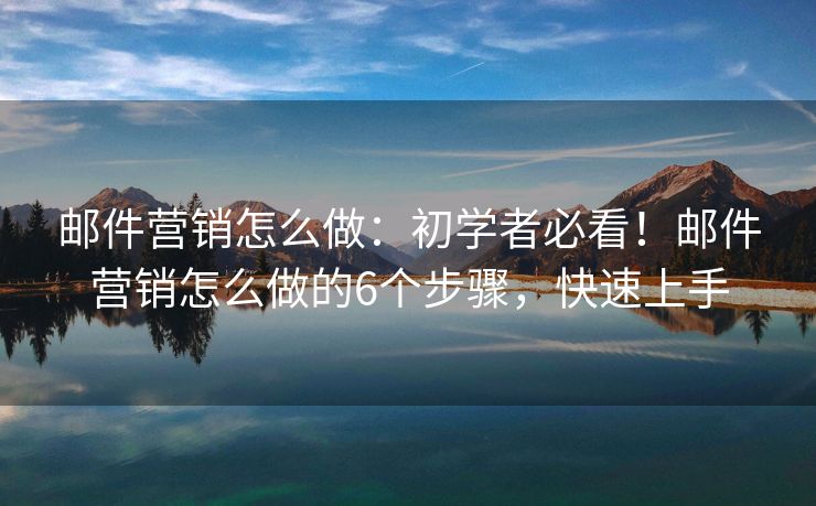 郵件營(yíng)銷怎么做：初學(xué)者必看！郵件營(yíng)銷怎么做的6個(gè)步驟，快速上手