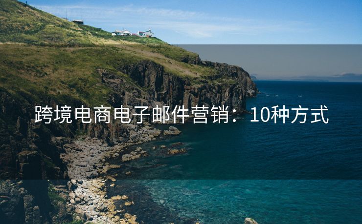跨境電商電子郵件營(yíng)銷(xiāo)：10種方式