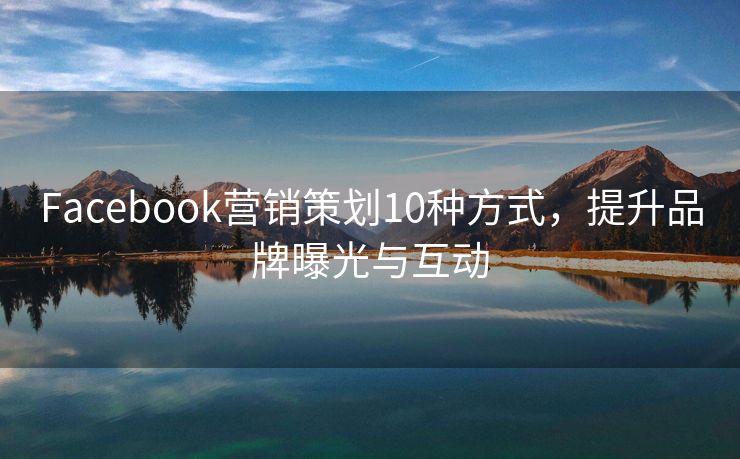 Facebook營銷策劃10種方式，提升品牌曝光與互動
