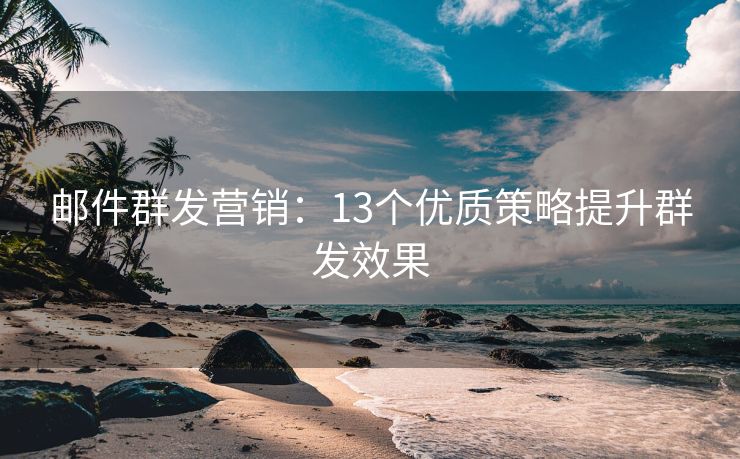 郵件群發(fā)營(yíng)銷：13個(gè)優(yōu)質(zhì)策略提升群發(fā)效果