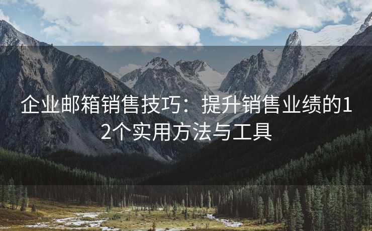 企業(yè)郵箱銷售技巧：提升銷售業(yè)績的12個實用方法與工具