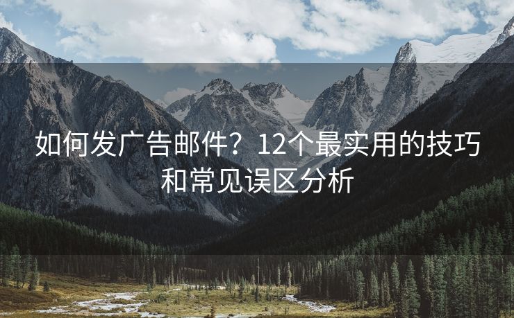 如何發(fā)廣告郵件？12個(gè)最實(shí)用的技巧和常見誤區(qū)分析