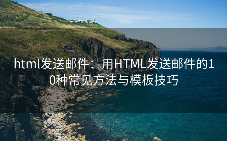 html發(fā)送郵件：用HTML發(fā)送郵件的10種常見(jiàn)方法與模板技巧