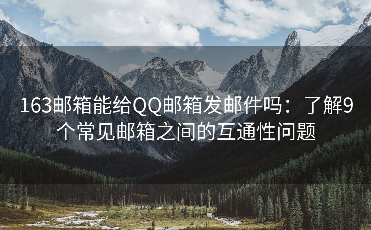 163郵箱能給QQ郵箱發(fā)郵件嗎：了解9個常見郵箱之間的互通性問題