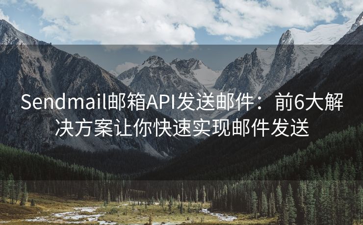 Sendmail郵箱API發(fā)送郵件：前6大解決方案讓你快速實(shí)現(xiàn)郵件發(fā)送