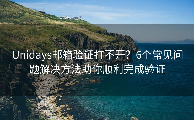 Unidays郵箱驗(yàn)證打不開(kāi)？6個(gè)常見(jiàn)問(wèn)題解決方法助你順利完成驗(yàn)證