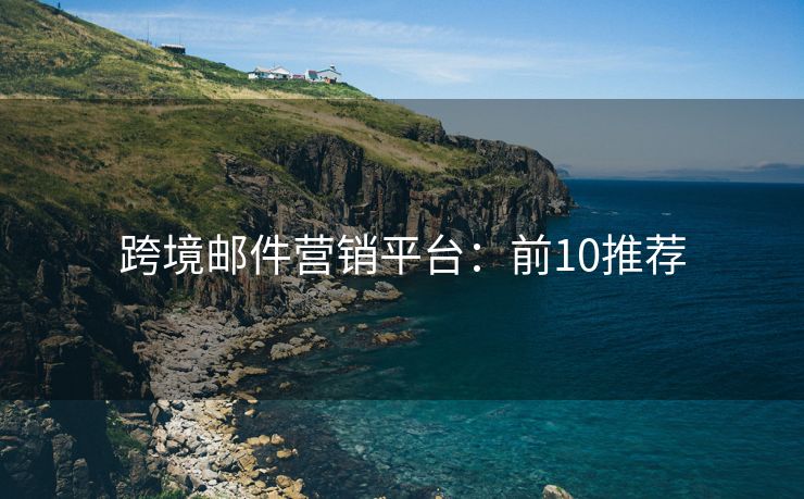 跨境郵件營銷平臺：前10推薦