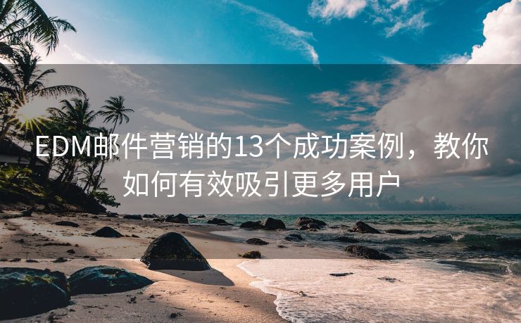 EDM郵件營(yíng)銷的13個(gè)成功案例，教你如何有效吸引更多用戶