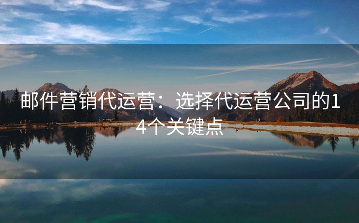 郵件營銷代運(yùn)營：選擇代運(yùn)營公司的14個(gè)關(guān)鍵點(diǎn)