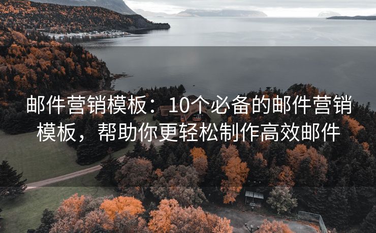 郵件營銷模板：10個必備的郵件營銷模板，幫助你更輕松制作高效郵件