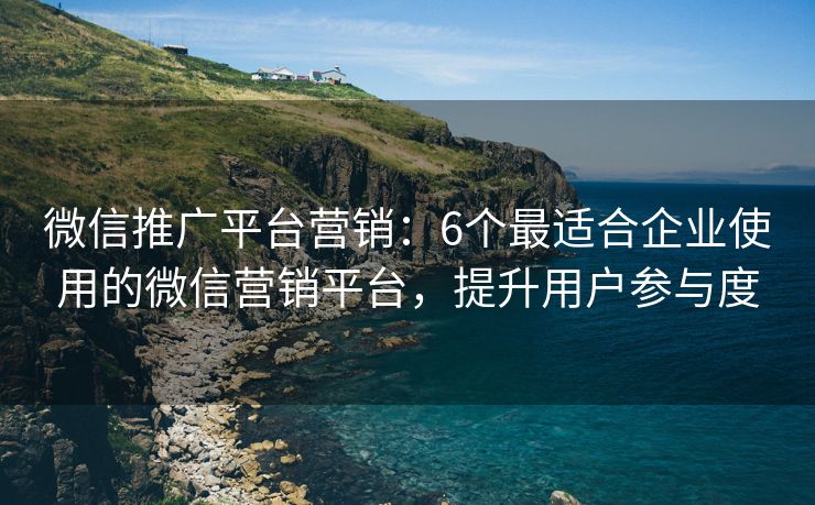 微信推廣平臺(tái)營(yíng)銷：6個(gè)最適合企業(yè)使用的微信營(yíng)銷平臺(tái)，提升用戶參與度