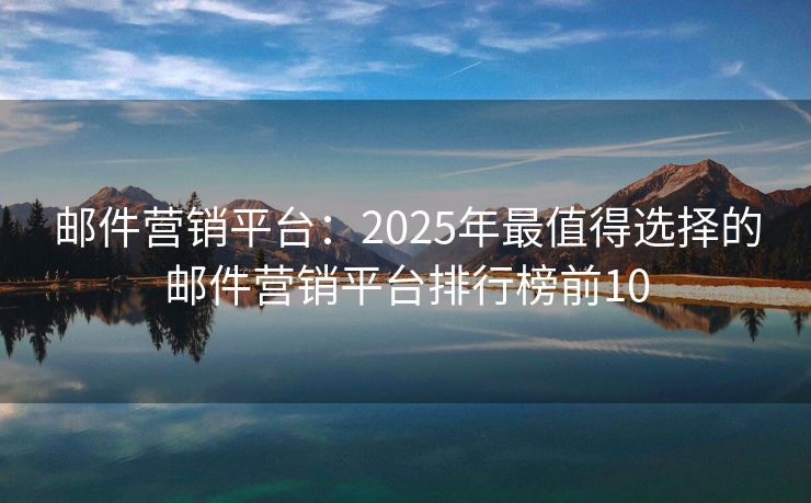 郵件營銷平臺：2025年最值得選擇的郵件營銷平臺排行榜前10