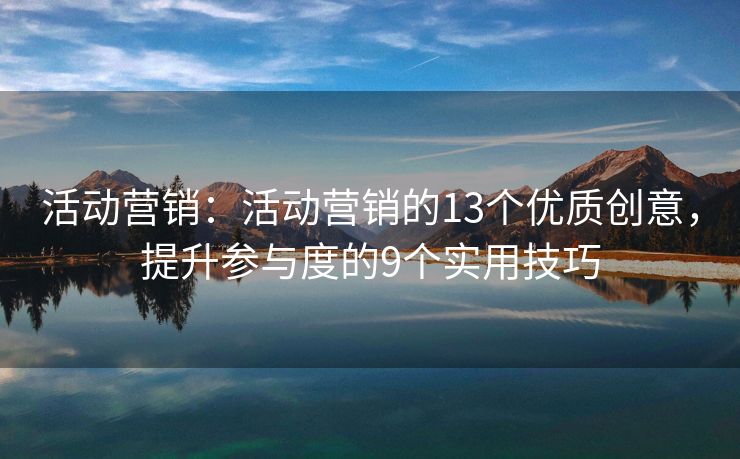 活動(dòng)營(yíng)銷：活動(dòng)營(yíng)銷的13個(gè)優(yōu)質(zhì)創(chuàng)意，提升參與度的9個(gè)實(shí)用技巧