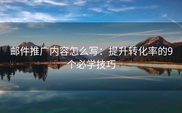 郵件推廣內(nèi)容怎么寫：提升轉(zhuǎn)化率的9個必學技巧