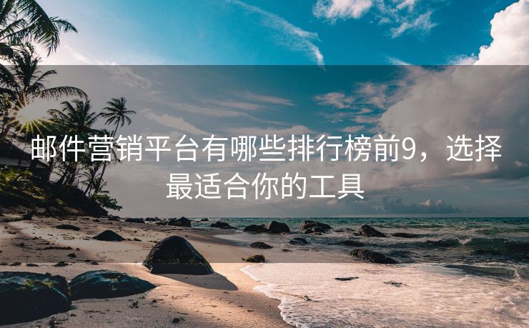 郵件營(yíng)銷平臺(tái)有哪些排行榜前9，選擇最適合你的工具