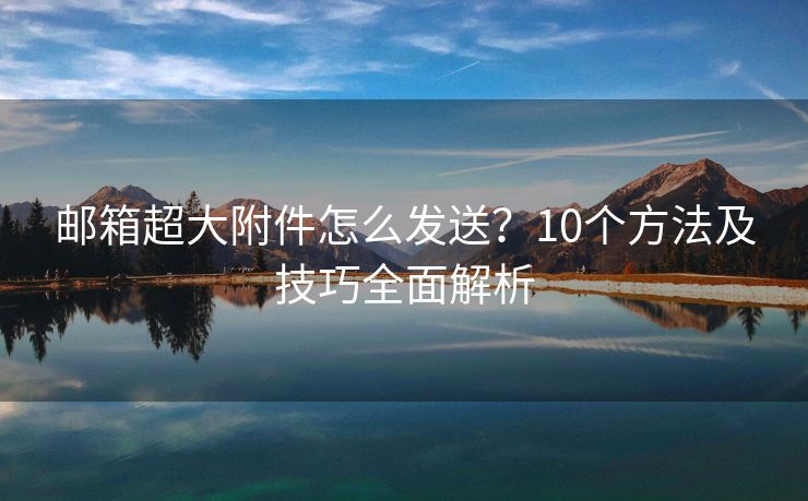 郵箱超大附件怎么發(fā)送？10個(gè)方法及技巧全面解析