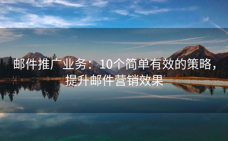 郵件推廣業(yè)務(wù)：10個(gè)簡(jiǎn)單有效的策略，提升郵件營(yíng)銷(xiāo)效果