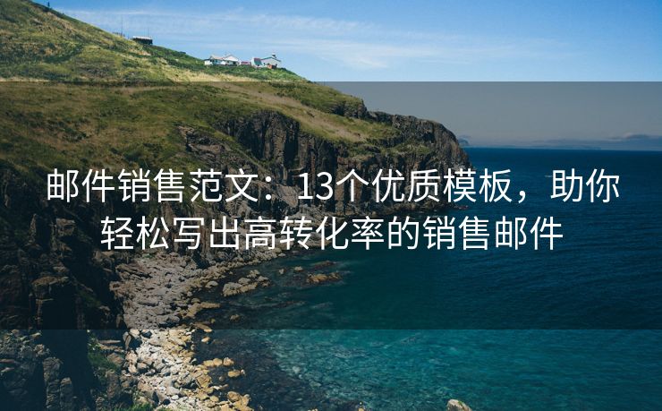郵件銷售范文：13個(gè)優(yōu)質(zhì)模板，助你輕松寫出高轉(zhuǎn)化率的銷售郵件