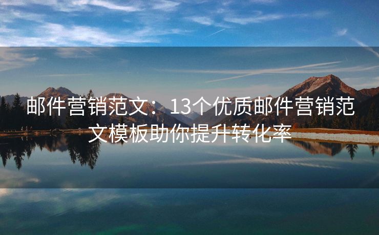 郵件營銷范文：13個優(yōu)質(zhì)郵件營銷范文模板助你提升轉(zhuǎn)化率