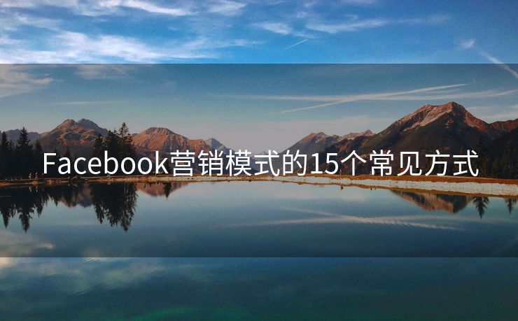 Facebook營(yíng)銷模式的15個(gè)常見方式