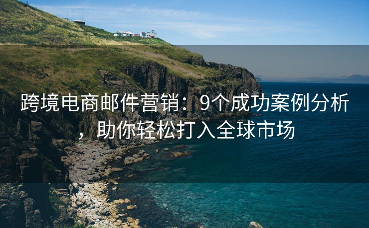 跨境電商郵件營銷：9個(gè)成功案例分析，助你輕松打入全球市場