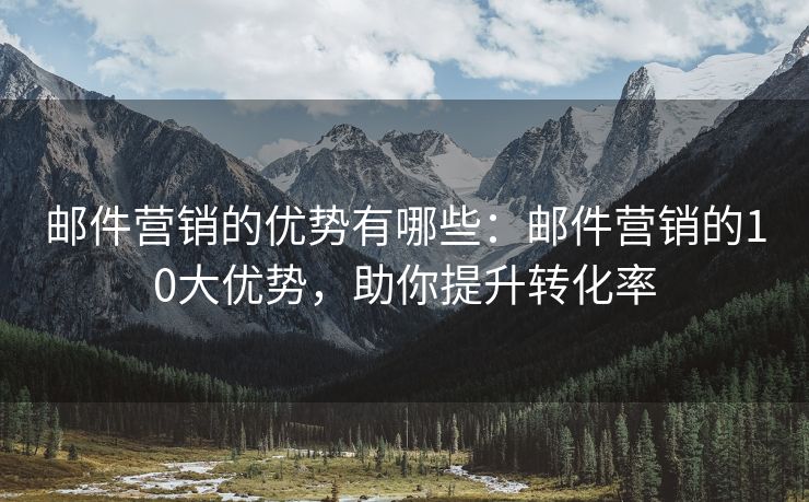 郵件營銷的優(yōu)勢有哪些：郵件營銷的10大優(yōu)勢，助你提升轉(zhuǎn)化率