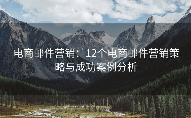 電商郵件營(yíng)銷：12個(gè)電商郵件營(yíng)銷策略與成功案例分析
