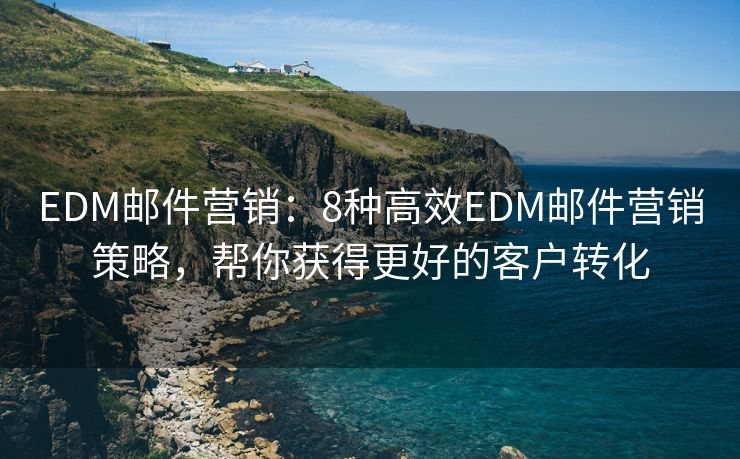 EDM郵件營(yíng)銷(xiāo)：8種高效EDM郵件營(yíng)銷(xiāo)策略，幫你獲得更好的客戶(hù)轉(zhuǎn)化