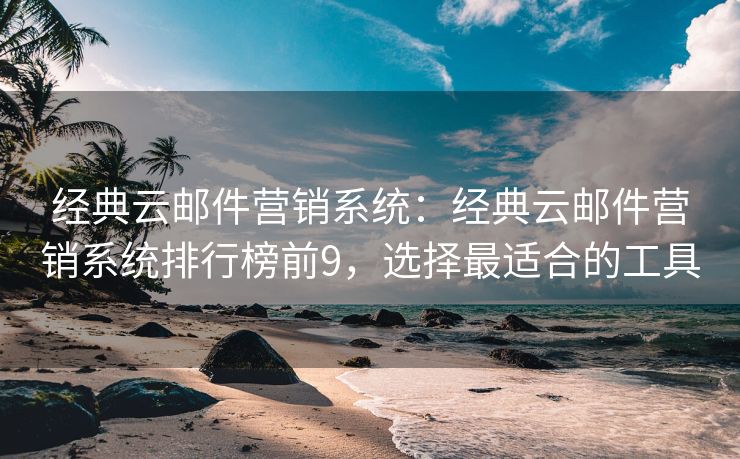 經(jīng)典云郵件營銷系統(tǒng)：經(jīng)典云郵件營銷系統(tǒng)排行榜前9，選擇最適合的工具