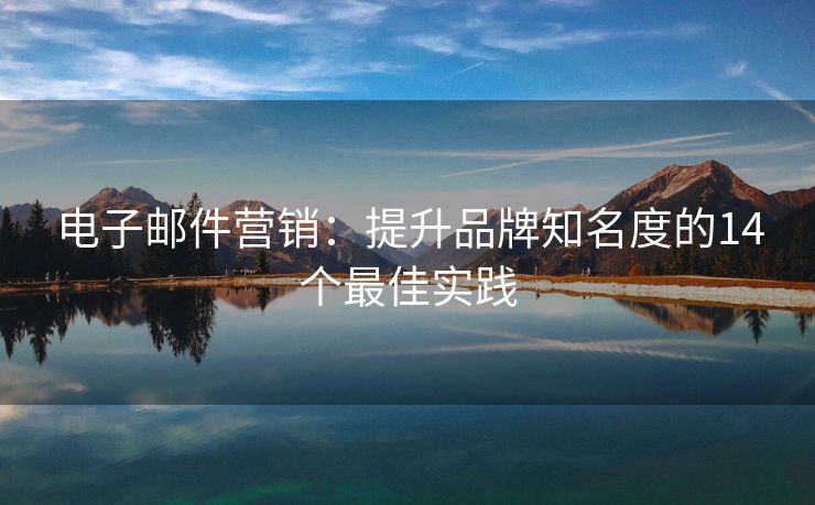 電子郵件營(yíng)銷：提升品牌知名度的14個(gè)最佳實(shí)踐