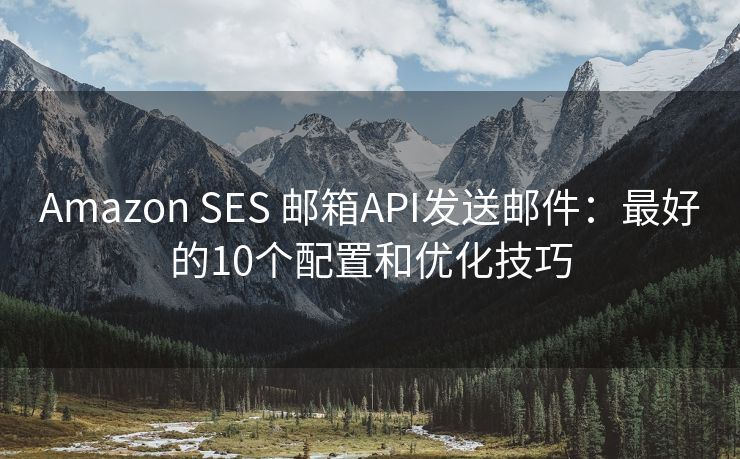 Amazon SES 郵箱API發(fā)送郵件：最好的10個配置和優(yōu)化技巧