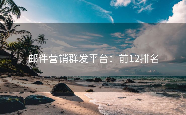 郵件營銷群發(fā)平臺：前12排名