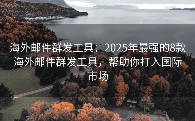 海外郵件群發(fā)工具：2025年最強的8款海外郵件群發(fā)工具，幫助你打入國際市場