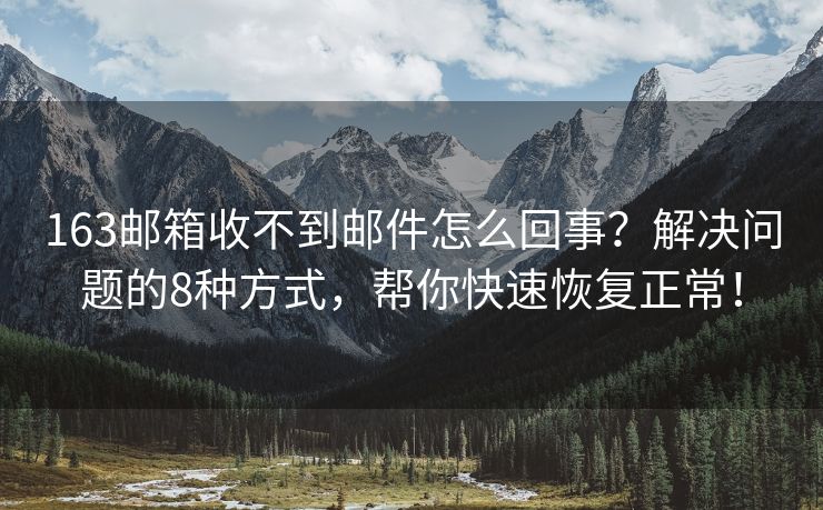 163郵箱收不到郵件怎么回事？解決問題的8種方式，幫你快速恢復(fù)正常！