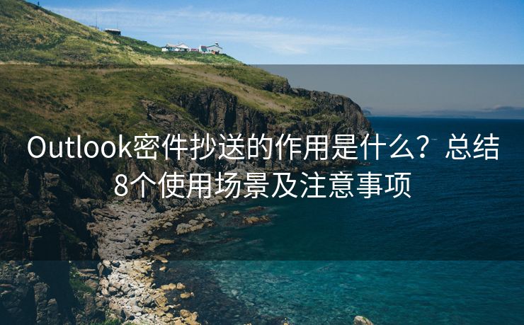 Outlook密件抄送的作用是什么？總結(jié)8個(gè)使用場(chǎng)景及注意事項(xiàng)