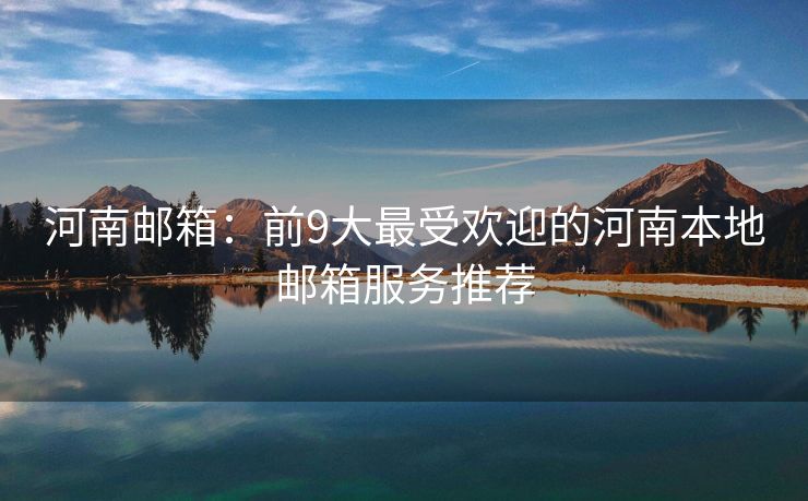 河南郵箱：前9大最受歡迎的河南本地郵箱服務(wù)推薦