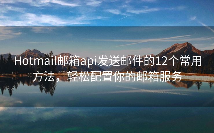 Hotmail郵箱api發(fā)送郵件的12個(gè)常用方法，輕松配置你的郵箱服務(wù)